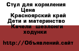 Стул для кормления › Цена ­ 2 000 - Красноярский край Дети и материнство » Качели, шезлонги, ходунки   